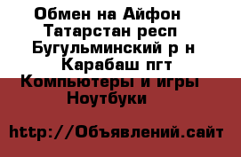 Обмен на Айфон. - Татарстан респ., Бугульминский р-н, Карабаш пгт Компьютеры и игры » Ноутбуки   